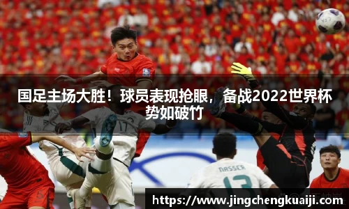 国足主场大胜！球员表现抢眼，备战2022世界杯势如破竹
