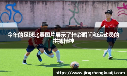 今年的足球比赛图片展示了精彩瞬间和运动员的拼搏精神