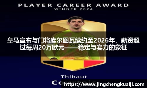 皇马宣布与门将库尔图瓦续约至2026年，薪资超过每周20万欧元——稳定与实力的象征