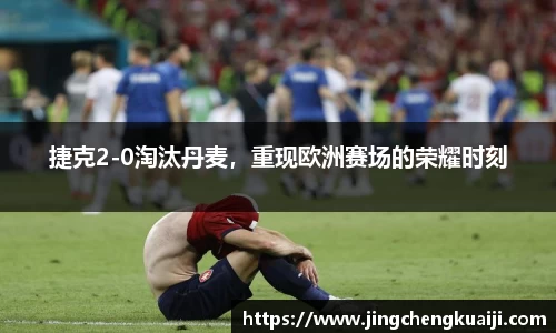 捷克2-0淘汰丹麦，重现欧洲赛场的荣耀时刻