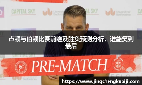 卢顿与伯顿比赛前瞻及胜负预测分析，谁能笑到最后