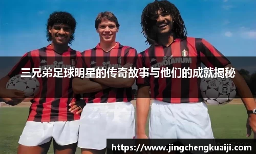 三兄弟足球明星的传奇故事与他们的成就揭秘