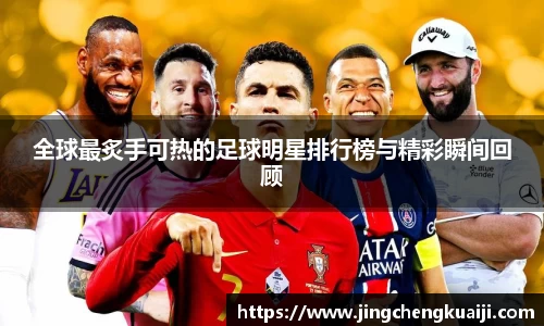 全球最炙手可热的足球明星排行榜与精彩瞬间回顾