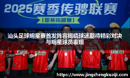 汕头足球明星赛首发阵容揭晓球迷期待精彩对决与明星球员表现