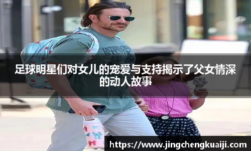 足球明星们对女儿的宠爱与支持揭示了父女情深的动人故事